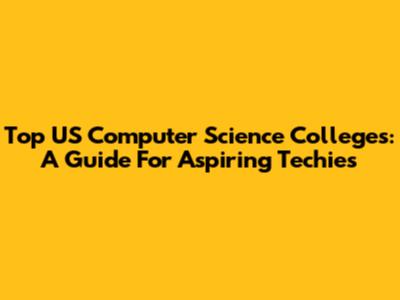 Top US Computer Science Colleges: A Guide For Aspiring Techies