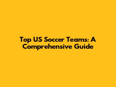 Top US Soccer Teams: A Comprehensive Guide