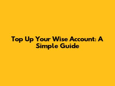 Top Up Your Wise Account: A Simple Guide