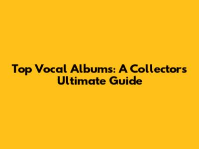 Top Vocal Albums: A Collector's Ultimate Guide