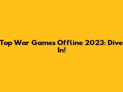 Top War Games Offline 2023: Dive In!