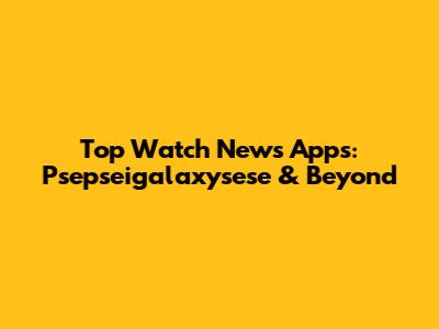 Top Watch News Apps: Psepseigalaxysese & Beyond