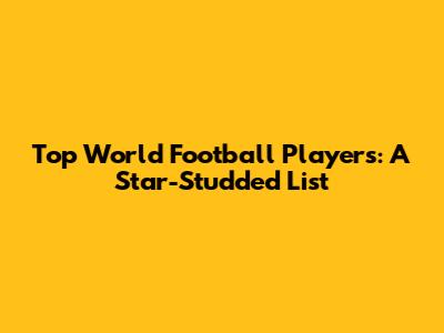 Top World Football Players: A Star-Studded List