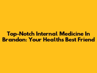 Top-Notch Internal Medicine In Brandon: Your Health's Best Friend