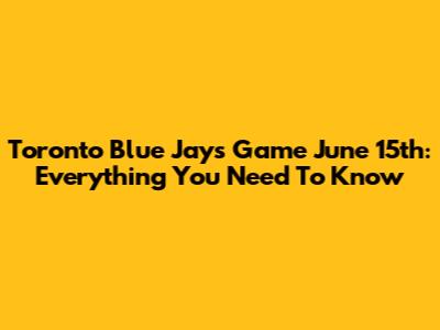 Toronto Blue Jays Game June 15th: Everything You Need To Know
