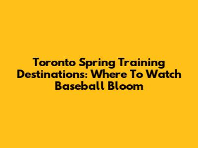 Toronto Spring Training Destinations: Where To Watch Baseball Bloom