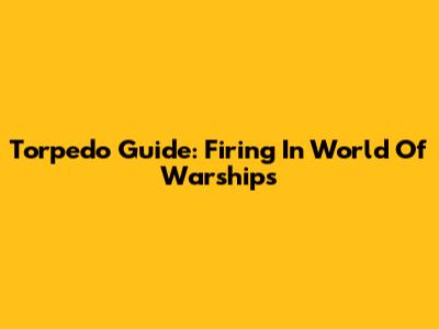 Torpedo Guide: Firing In World Of Warships