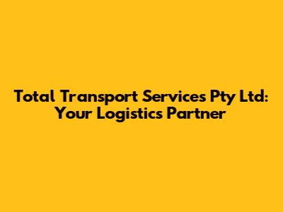 Total Transport Services Pty Ltd: Your Logistics Partner