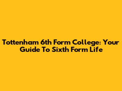 Tottenham 6th Form College: Your Guide To Sixth Form Life