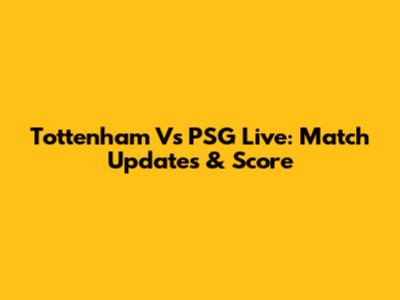 Tottenham Vs PSG Live: Match Updates & Score