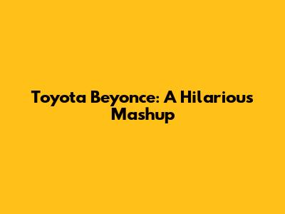 Toyota Beyonce: A Hilarious Mashup
