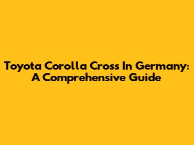 Toyota Corolla Cross In Germany: A Comprehensive Guide