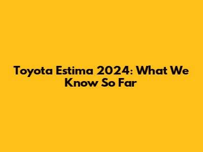 Toyota Estima 2024: What We Know So Far