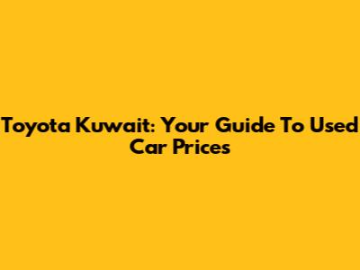 Toyota Kuwait: Your Guide To Used Car Prices