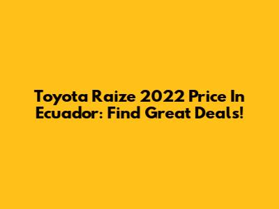 Toyota Raize 2022 Price In Ecuador: Find Great Deals!