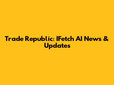 Trade Republic: IFetch AI News & Updates