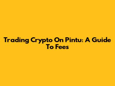 Trading Crypto On Pintu: A Guide To Fees