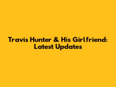 Travis Hunter & His Girlfriend: Latest Updates