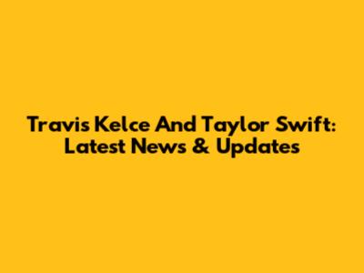 Travis Kelce And Taylor Swift: Latest News & Updates