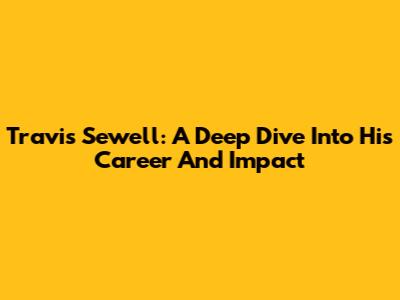 Travis Sewell: A Deep Dive Into His Career And Impact