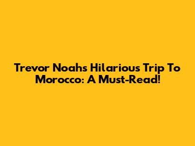 Trevor Noah's Hilarious Trip To Morocco: A Must-Read!