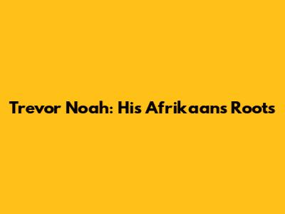 Trevor Noah: His Afrikaans Roots