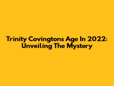 Trinity Covington's Age In 2022: Unveiling The Mystery