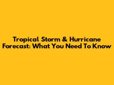 Tropical Storm & Hurricane Forecast: What You Need To Know