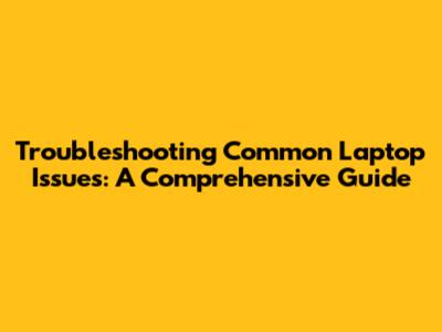 Troubleshooting Common Laptop Issues: A Comprehensive Guide