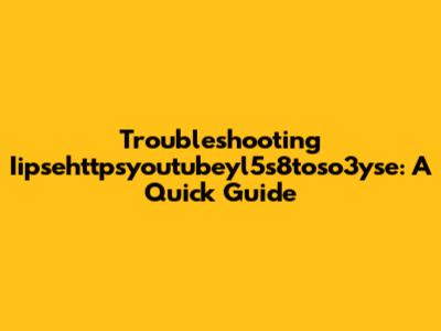 Troubleshooting Iipsehttpsyoutubeyl5s8toso3yse: A Quick Guide
