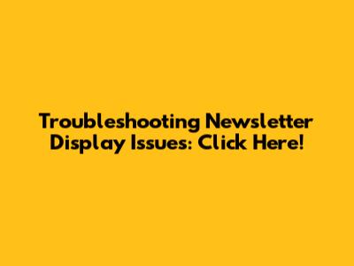 Troubleshooting Newsletter Display Issues: Click Here!