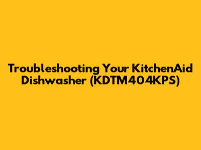 Troubleshooting Your KitchenAid Dishwasher (KDTM404KPS)