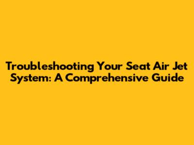 Troubleshooting Your Seat Air Jet System: A Comprehensive Guide