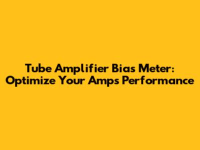 Tube Amplifier Bias Meter: Optimize Your Amp's Performance