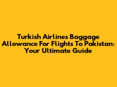 Turkish Airlines Baggage Allowance For Flights To Pakistan: Your Ultimate Guide