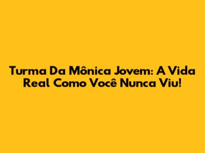 Turma Da Mônica Jovem: A Vida Real Como Você Nunca Viu!