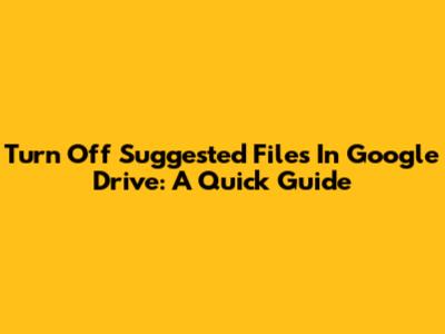 Turn Off Suggested Files In Google Drive: A Quick Guide