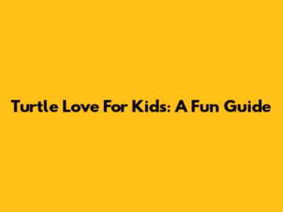 Turtle Love For Kids: A Fun Guide
