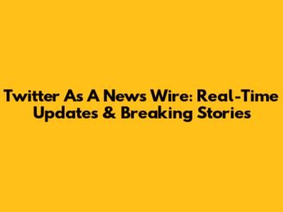 Twitter As A News Wire: Real-Time Updates & Breaking Stories
