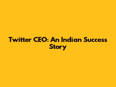 Twitter CEO: An Indian Success Story
