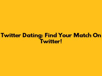 Twitter Dating: Find Your Match On Twitter!