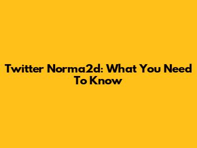 Twitter Norma2d: What You Need To Know