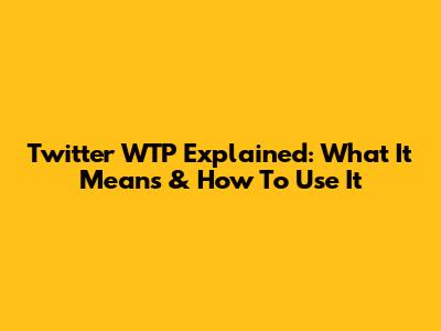 Twitter WTP Explained: What It Means & How To Use It