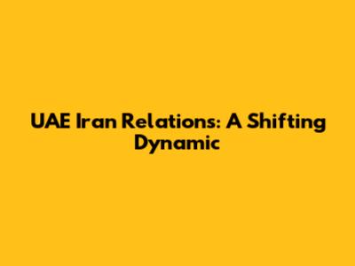 UAE Iran Relations: A Shifting Dynamic