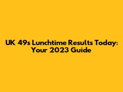 UK 49s Lunchtime Results Today: Your 2023 Guide