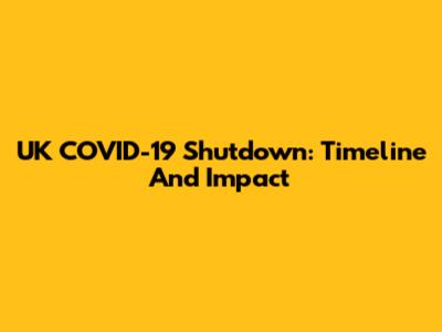 UK COVID-19 Shutdown: Timeline And Impact