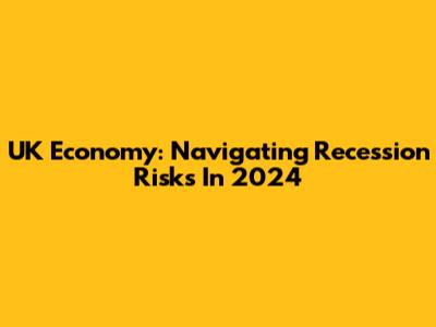 UK Economy: Navigating Recession Risks In 2024