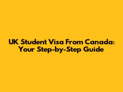UK Student Visa From Canada: Your Step-by-Step Guide