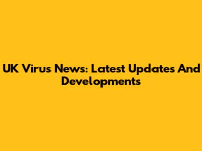 UK Virus News: Latest Updates And Developments