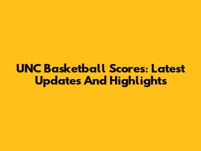UNC Basketball Scores: Latest Updates And Highlights